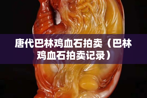 唐代巴林雞血石拍賣（巴林雞血石拍賣記錄）