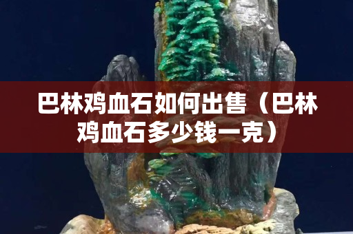 巴林雞血石如何出售（巴林雞血石多少錢一克）