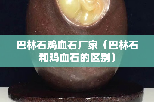 巴林石雞血石廠家（巴林石和雞血石的區(qū)別）
