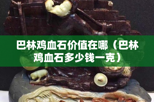巴林雞血石價值在哪（巴林雞血石多少錢一克）