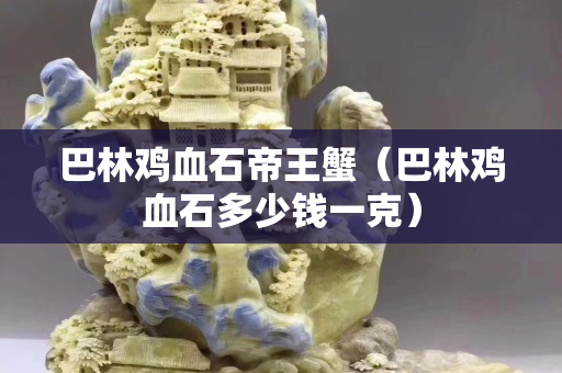 巴林雞血石帝王蟹（巴林雞血石多少錢一克）