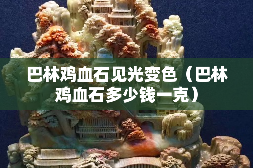 巴林雞血石見光變色（巴林雞血石多少錢一克）