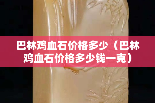 巴林雞血石價格多少（巴林雞血石價格多少錢一克）