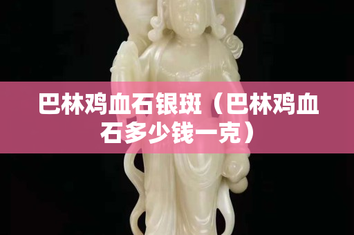 巴林雞血石銀斑（巴林雞血石多少錢一克）