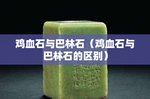 雞血石與巴林石（雞血石與巴林石的區別）