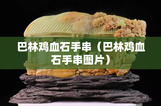 巴林雞血石手串（巴林雞血石手串圖片）