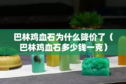 巴林雞血石為什么降價了（巴林雞血石多少錢一克）