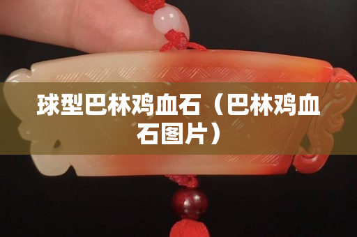 球型巴林雞血石（巴林雞血石圖片）