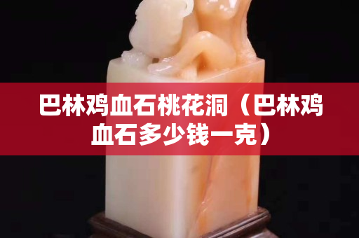 巴林雞血石桃花洞（巴林雞血石多少錢一克）