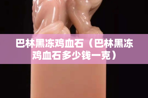 巴林黑凍雞血石（巴林黑凍雞血石多少錢一克）