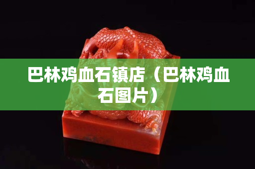巴林雞血石鎮店（巴林雞血石圖片）