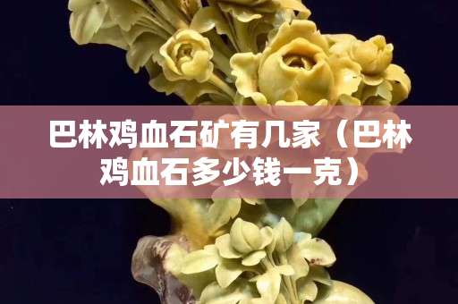 巴林雞血石礦有幾家（巴林雞血石多少錢一克）