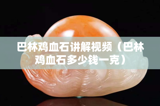 巴林雞血石講解視頻（巴林雞血石多少錢一克）