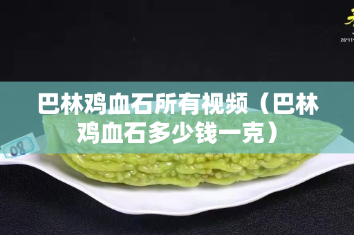 巴林雞血石所有視頻（巴林雞血石多少錢一克）