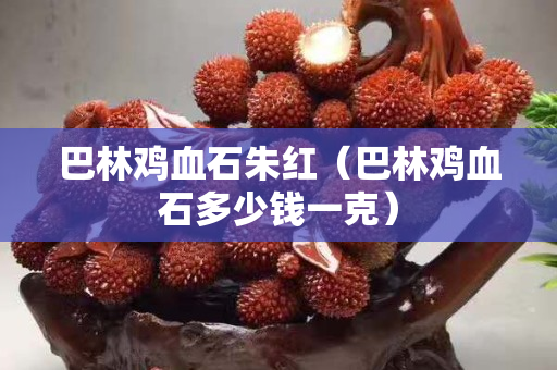 巴林雞血石朱紅（巴林雞血石多少錢一克）
