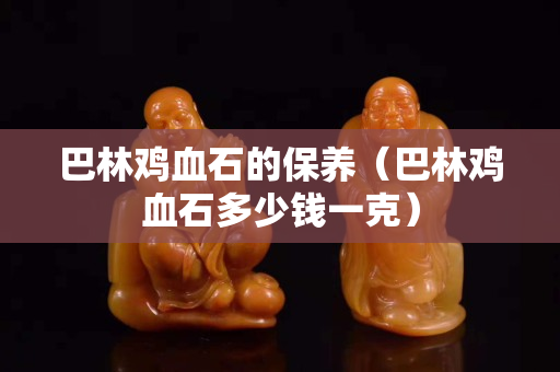 巴林雞血石的保養(yǎng)（巴林雞血石多少錢一克）