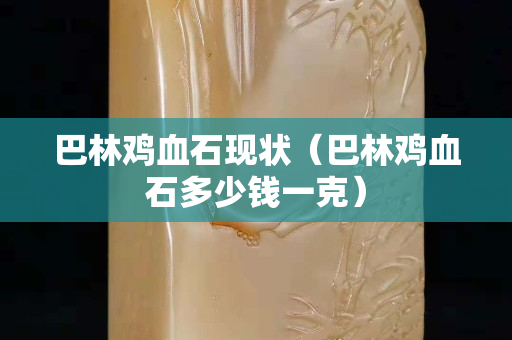 巴林雞血石現(xiàn)狀（巴林雞血石多少錢(qián)一克）