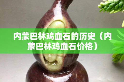 內(nèi)蒙巴林雞血石的歷史（內(nèi)蒙巴林雞血石價格）