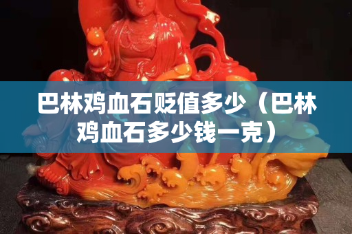 巴林雞血石貶值多少（巴林雞血石多少錢一克）