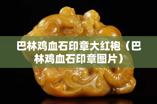 巴林雞血石印章大紅袍（巴林雞血石印章圖片）