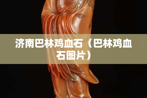 濟南巴林雞血石（巴林雞血石圖片）