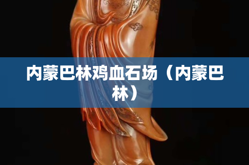 內(nèi)蒙巴林雞血石場（內(nèi)蒙巴林）