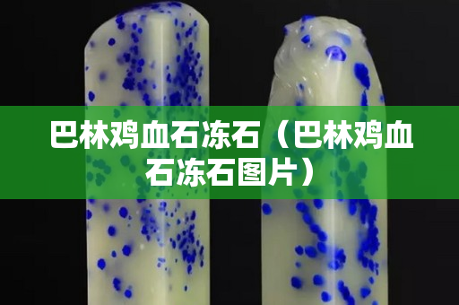 巴林雞血石凍石（巴林雞血石凍石圖片）