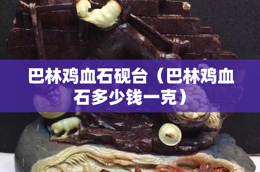 巴林雞血石硯臺(tái)（巴林雞血石多少錢(qián)一克）