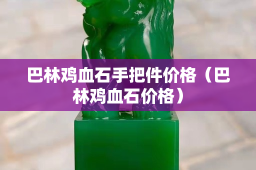 巴林雞血石手把件價格（巴林雞血石價格）