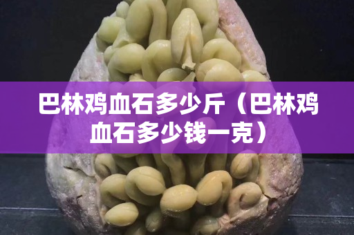 巴林雞血石多少斤（巴林雞血石多少錢一克）