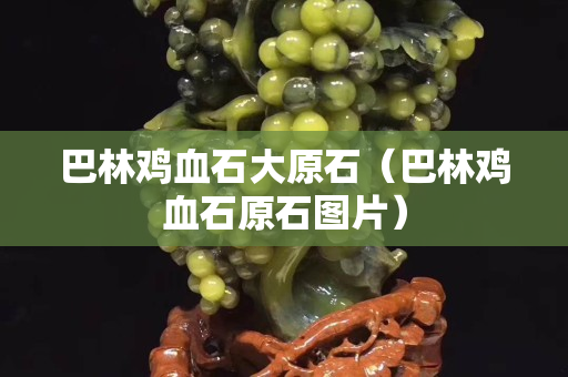 巴林雞血石大原石（巴林雞血石原石圖片）