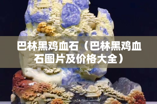 巴林黑雞血石（巴林黑雞血石圖片及價格大全）