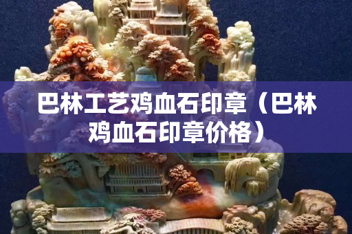 巴林工藝雞血石印章（巴林雞血石印章價格）