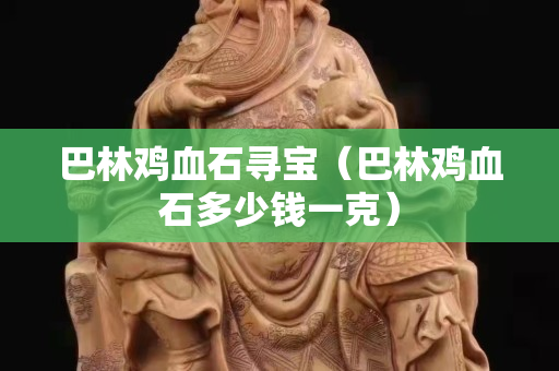 巴林雞血石尋寶（巴林雞血石多少錢一克）