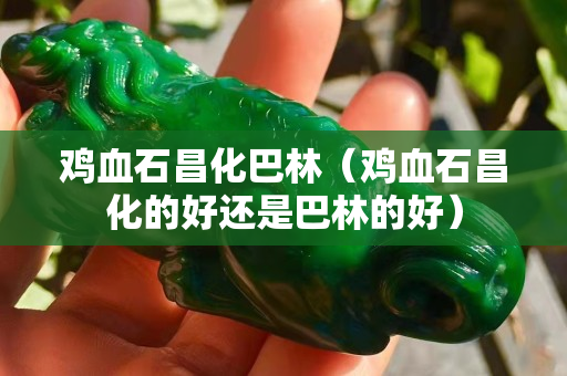 雞血石昌化巴林（雞血石昌化的好還是巴林的好）