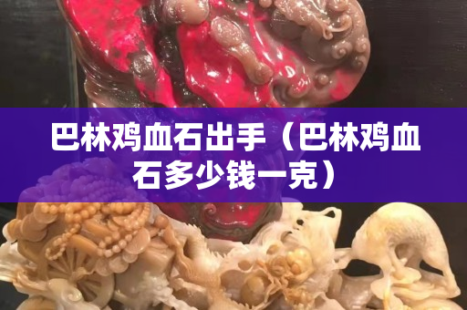 巴林雞血石出手（巴林雞血石多少錢一克）