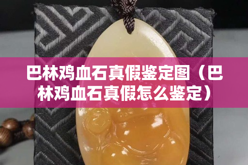 巴林雞血石真假鑒定圖（巴林雞血石真假怎么鑒定）