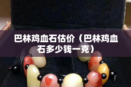巴林雞血石估價（巴林雞血石多少錢一克）