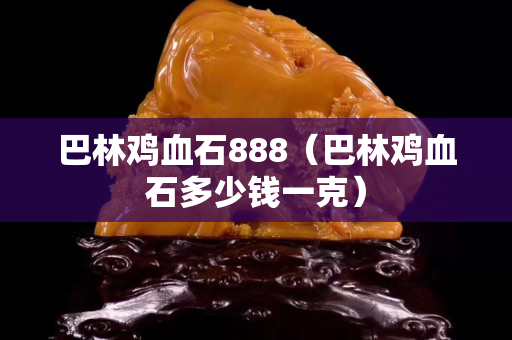 巴林雞血石888（巴林雞血石多少錢一克）