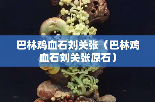 巴林雞血石劉關張（巴林雞血石劉關張原石）