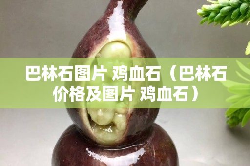 巴林石圖片 雞血石（巴林石價(jià)格及圖片 雞血石）