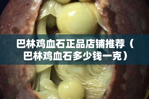 巴林雞血石正品店鋪推薦（巴林雞血石多少錢一克）