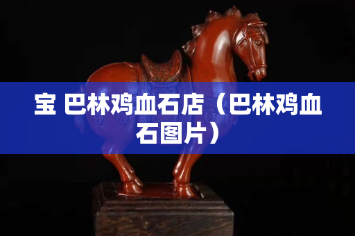 寶 巴林雞血石店（巴林雞血石圖片）