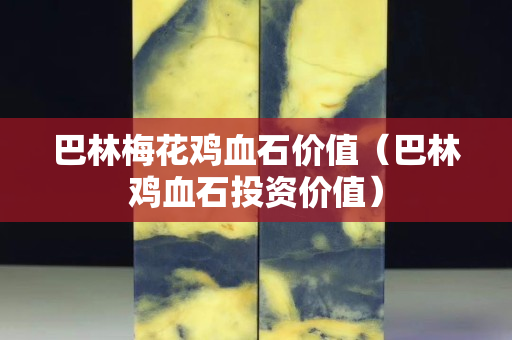 巴林梅花雞血石價值（巴林雞血石投資價值）