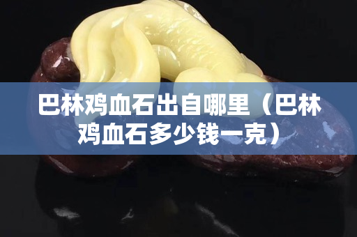 巴林雞血石出自哪里（巴林雞血石多少錢一克）