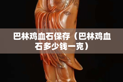 巴林雞血石保存（巴林雞血石多少錢一克）