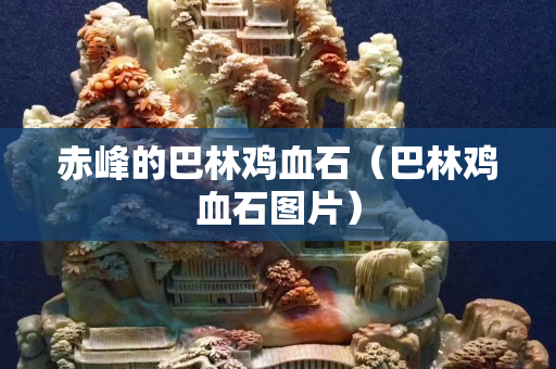赤峰的巴林雞血石（巴林雞血石圖片）