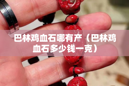 巴林雞血石哪有產(chǎn)（巴林雞血石多少錢一克）