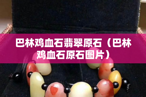 巴林雞血石翡翠原石（巴林雞血石原石圖片）
