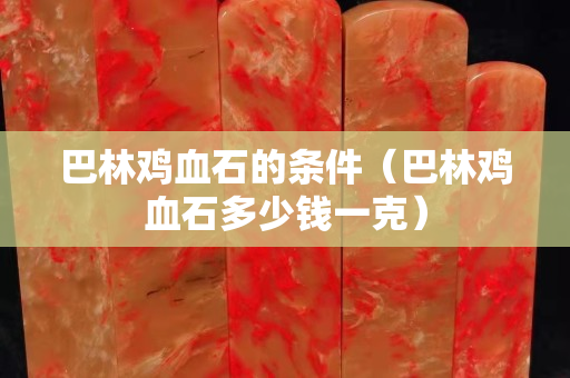 巴林雞血石的條件（巴林雞血石多少錢一克）